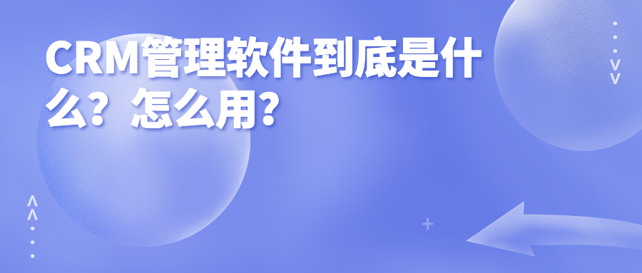 CRM管理软件到底是什么？怎么用？