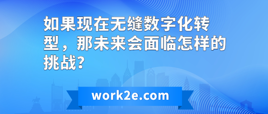 如果现在无缝数字化转型，那未来会面临怎样的挑战？