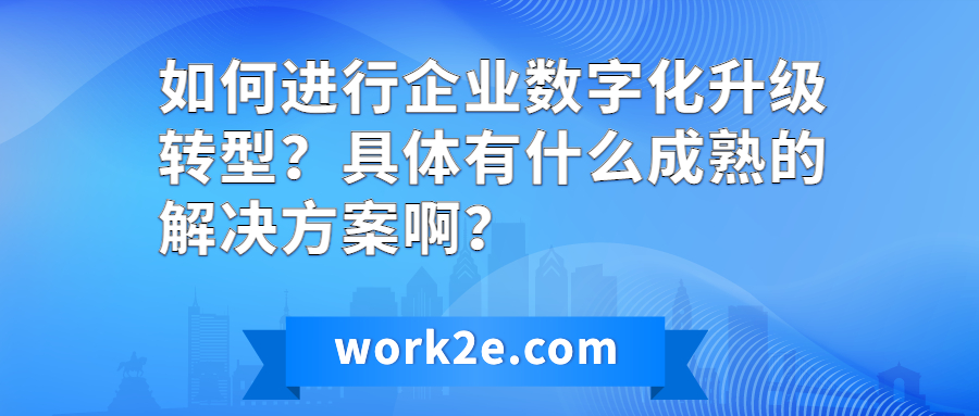如何进行企业数字化升级转型？具体有什么成熟的解决方案啊？