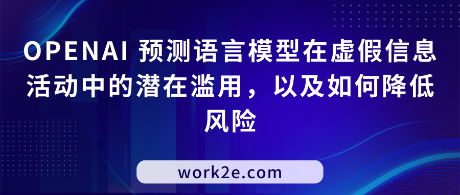 OPENAI 预测语言模型在虚假信息活动中的潜在滥用，以及如何降低风险