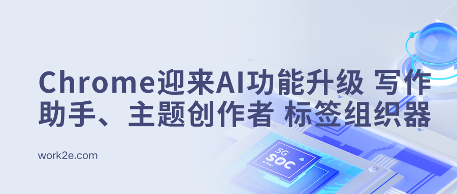 谷歌Chrome浏览器迎来AI功能升级：写作助手、主题创作者和标签组织器