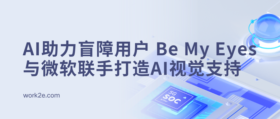 以AI助力盲障用户：Be My Eyes与Microsoft联手打造全球首个AI视觉支持