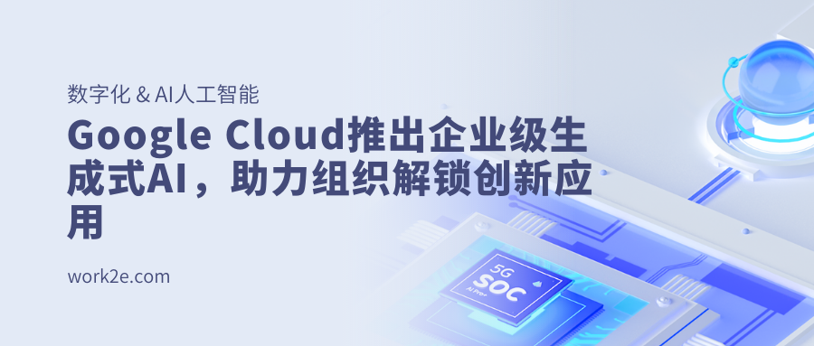 Google Cloud推出企业级生成式AI，助力组织解锁创新应用