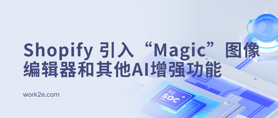 Shopify 强化商务平台，引入“Magic”图像编辑器和其他人工智能增强功能